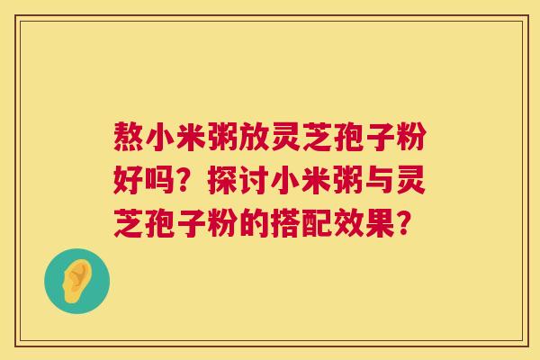 熬小米粥放灵芝孢子粉好吗？探讨小米粥与灵芝孢子粉的搭配效果？  第1张