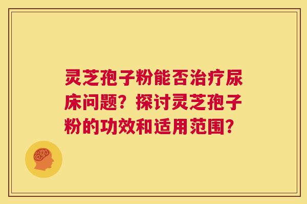 灵芝孢子粉能否治疗尿床问题？探讨灵芝孢子粉的功效和适用范围？  第1张