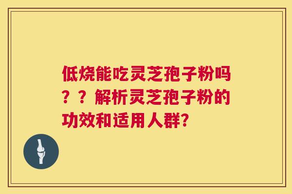 低烧能吃灵芝孢子粉吗??解析灵芝孢子粉的功效和适用人群? 第1张 低烧能吃灵芝孢子粉吗??解析灵芝孢子粉的功效和适用人群? 第1张