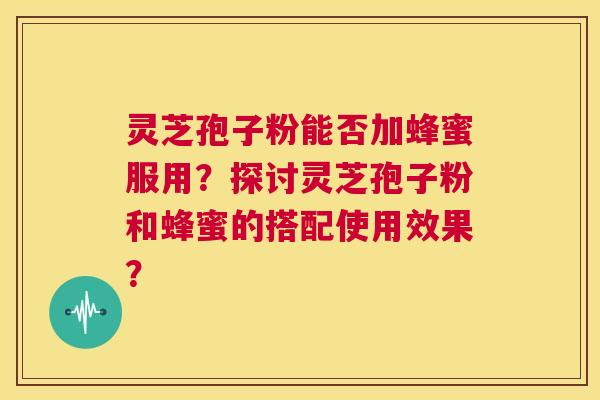 灵芝孢子粉能否加蜂蜜服用?探讨灵芝孢子粉和蜂蜜的搭配使用效果? 第1张 灵芝孢子粉能否加蜂蜜服用?探讨灵芝孢子粉和蜂蜜的搭配使用效果? 第1张