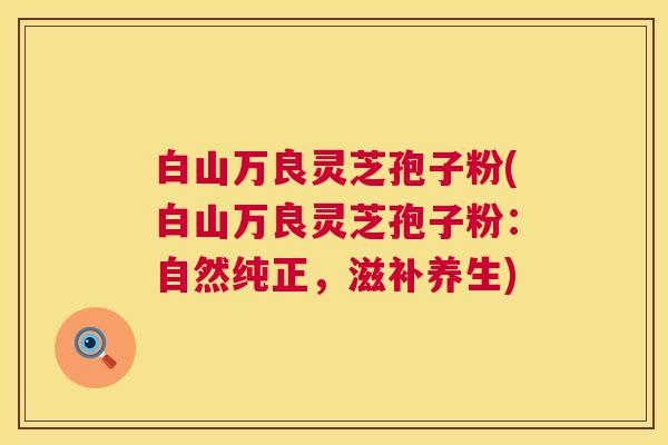 白山万良灵芝孢子粉(白山万良灵芝孢子粉:自然纯正,滋补养生) 第1张 白山万良灵芝孢子粉(白山万良灵芝孢子粉:自然纯正,滋补养生) 第1张