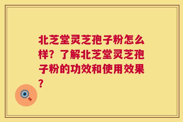北芝堂灵芝孢子粉怎么样?了解北芝堂灵芝孢子粉的功效和使用效果? 第1张 北芝堂灵芝孢子粉怎么样?了解北芝堂灵芝孢子粉的功效和使用效果? 第1张