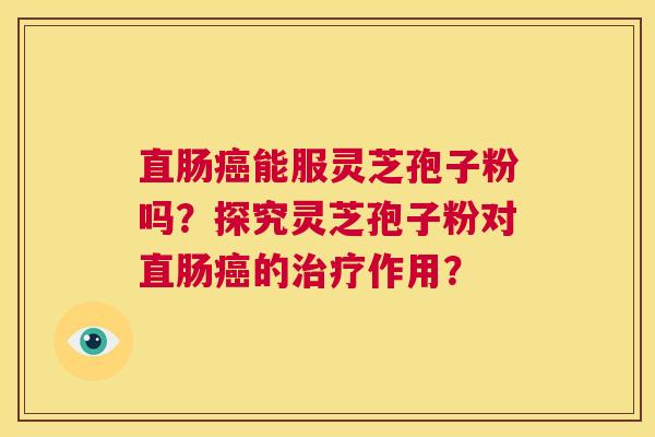 直肠癌能服灵芝孢子粉吗？探究灵芝孢子粉对直肠癌的治疗作用？  第1张