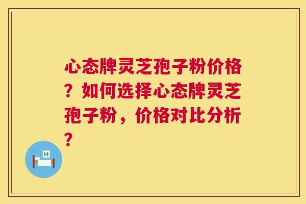 心态牌灵芝孢子粉价格?如何选择心态牌灵芝孢子粉,价格对比分析? 第1张 心态牌灵芝孢子粉价格?如何选择心态牌灵芝孢子粉,价格对比分析? 第1张