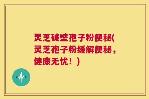 灵芝破壁孢子粉便秘(灵芝孢子粉缓解便秘,健康无忧!) 第1张 灵芝破壁孢子粉便秘(灵芝孢子粉缓解便秘,健康无忧!) 第1张