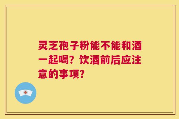灵芝孢子粉能不能和酒一起喝？饮酒前后应注意的事项？  第1张