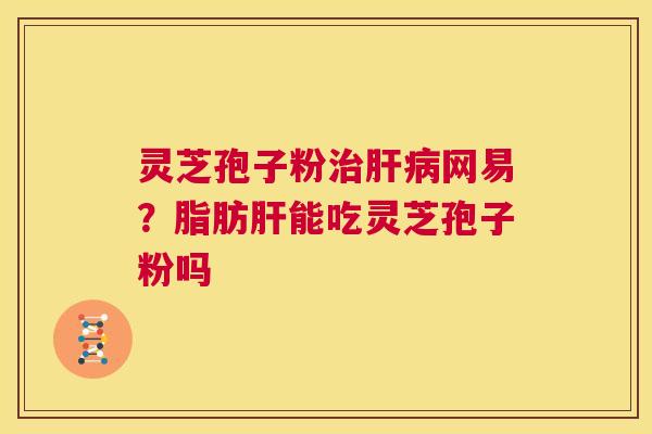 灵芝孢子粉治肝病网易?脂肪肝能吃灵芝孢子粉吗 第1张 灵芝孢子粉治肝病网易?脂肪肝能吃灵芝孢子粉吗 第1张