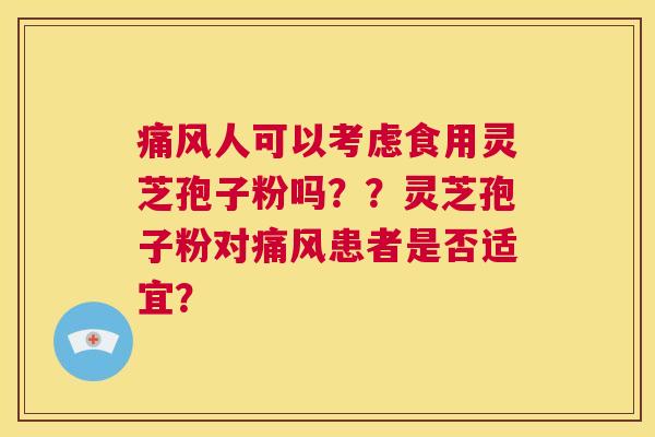 痛风人可以考虑食用灵芝孢子粉吗??灵芝孢子粉对痛风患者是否适宜? 第1张 痛风人可以考虑食用灵芝孢子粉吗??灵芝孢子粉对痛风患者是否适宜? 第1张