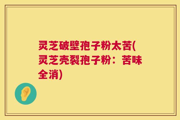 灵芝破壁孢子粉太苦(灵芝壳裂孢子粉:苦味全消) 第1张 灵芝破壁孢子粉太苦(灵芝壳裂孢子粉:苦味全消) 第1张