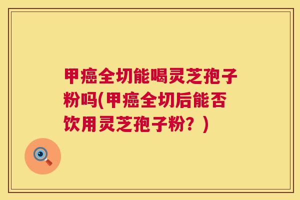 甲癌全切能喝灵芝孢子粉吗(甲癌全切后能否饮用灵芝孢子粉?) 第1张 甲癌全切能喝灵芝孢子粉吗(甲癌全切后能否饮用灵芝孢子粉?) 第1张