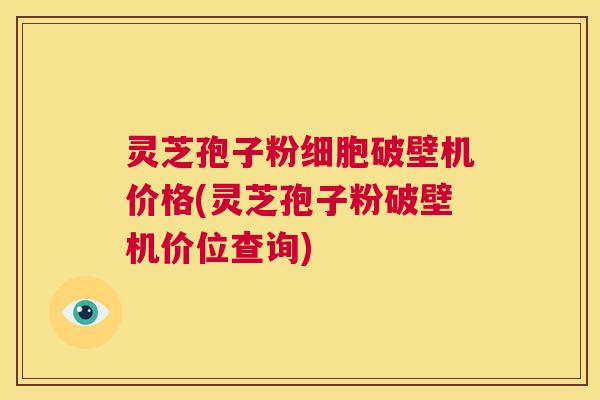 灵芝孢子粉细胞破壁机价格(灵芝孢子粉破壁机价位查询) 第1张 灵芝孢子粉细胞破壁机价格(灵芝孢子粉破壁机价位查询) 第1张