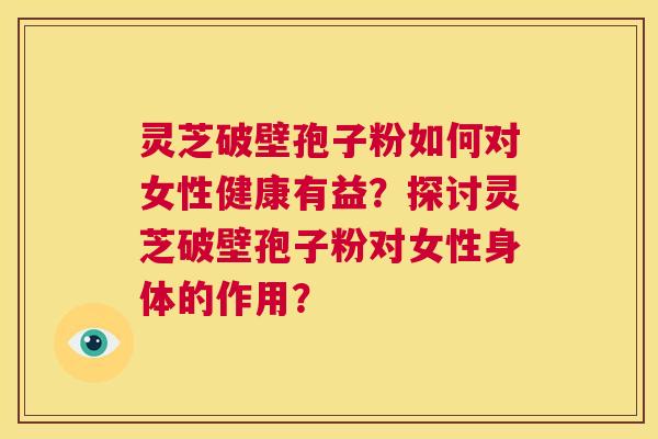 灵芝破壁孢子粉如何对女性健康有益？探讨灵芝破壁孢子粉对女性身体的作用？  第1张