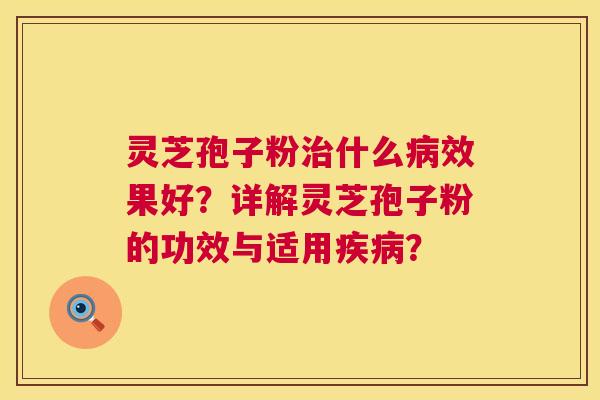 灵芝孢子粉治什么病效果好？详解灵芝孢子粉的功效与适用疾病？  第1张
