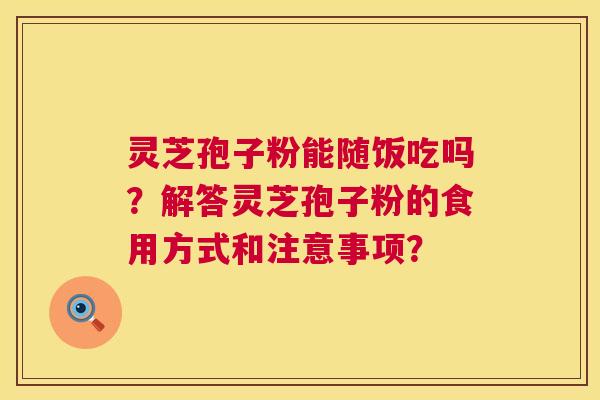 灵芝孢子粉能随饭吃吗?解答灵芝孢子粉的食用方式和注意事项? 第1张 灵芝孢子粉能随饭吃吗?解答灵芝孢子粉的食用方式和注意事项? 第1张