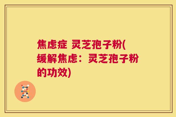 焦虑症 灵芝孢子粉(缓解焦虑：灵芝孢子粉的功效)  第1张