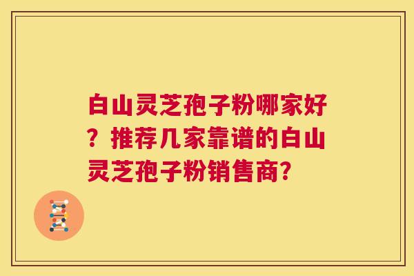 白山灵芝孢子粉哪家好？推荐几家靠谱的白山灵芝孢子粉销售商？  第1张