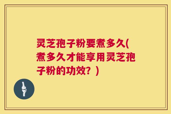 灵芝孢子粉要煮多久(煮多久才能享用灵芝孢子粉的功效?) 第1张 灵芝孢子粉要煮多久(煮多久才能享用灵芝孢子粉的功效?) 第1张
