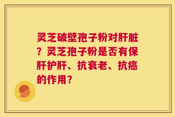 灵芝破壁孢子粉对肝脏?灵芝孢子粉是否有保肝护肝、抗衰老、抗癌的作用? 第1张 灵芝破壁孢子粉对肝脏?灵芝孢子粉是否有保肝护肝、抗衰老、抗癌的作用? 第1张