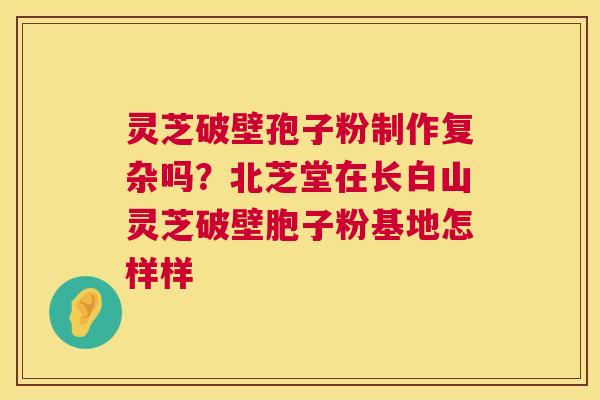 灵芝破壁孢子粉制作复杂吗?北芝堂在长白山灵芝破壁胞子粉基地怎样样 第1张 灵芝破壁孢子粉制作复杂吗?北芝堂在长白山灵芝破壁胞子粉基地怎样样 第1张