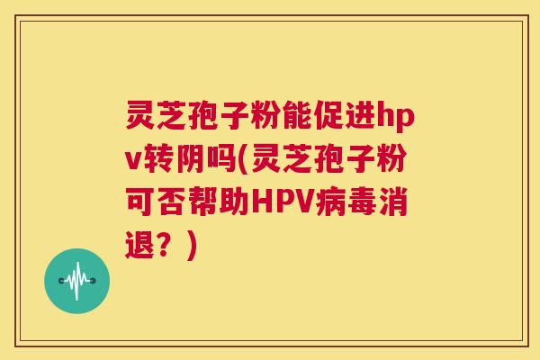 灵芝孢子粉能促进hpv转阴吗(灵芝孢子粉可否帮助HPV病毒消退?) 第1张 灵芝孢子粉能促进hpv转阴吗(灵芝孢子粉可否帮助HPV病毒消退?) 第1张