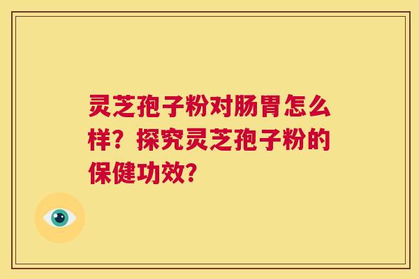 灵芝孢子粉对肠胃怎么样?探究灵芝孢子粉的保健功效? 第1张 灵芝孢子粉对肠胃怎么样?探究灵芝孢子粉的保健功效? 第1张