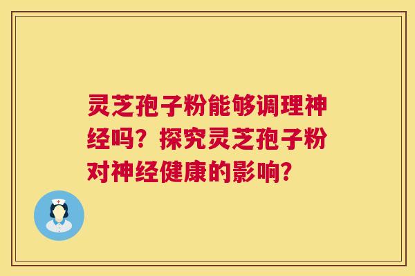 灵芝孢子粉能够调理神经吗?探究灵芝孢子粉对神经健康的影响? 第1张 灵芝孢子粉能够调理神经吗?探究灵芝孢子粉对神经健康的影响? 第1张