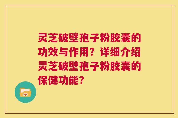 灵芝破壁孢子粉胶囊的功效与作用？详细介绍灵芝破壁孢子粉胶囊的保健功能？  第1张