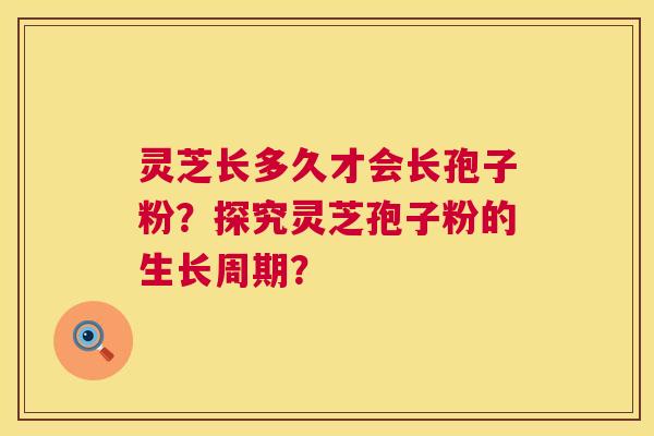 灵芝长多久才会长孢子粉?探究灵芝孢子粉的生长周期? 第1张 灵芝长多久才会长孢子粉?探究灵芝孢子粉的生长周期? 第1张