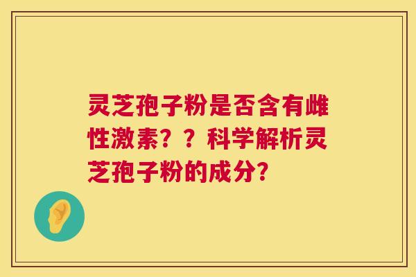 灵芝孢子粉是否含有雌性激素？？科学解析灵芝孢子粉的成分？  第1张
