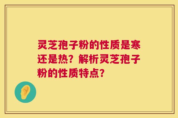 灵芝孢子粉的性质是寒还是热?解析灵芝孢子粉的性质特点? 第1张 灵芝孢子粉的性质是寒还是热?解析灵芝孢子粉的性质特点? 第1张