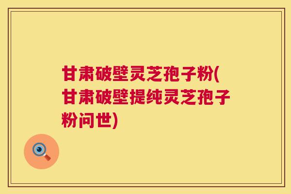 甘肃破壁灵芝孢子粉(甘肃破壁提纯灵芝孢子粉问世) 第1张 甘肃破壁灵芝孢子粉(甘肃破壁提纯灵芝孢子粉问世) 第1张