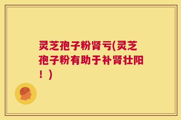 灵芝孢子粉肾亏(灵芝孢子粉有助于补肾壮阳!) 第1张 灵芝孢子粉肾亏(灵芝孢子粉有助于补肾壮阳!) 第1张