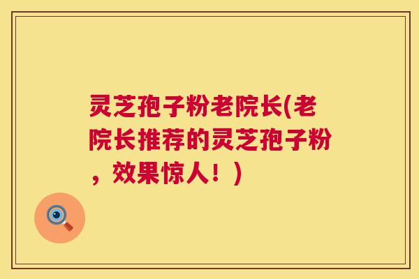灵芝孢子粉老院长(老院长推荐的灵芝孢子粉,效果惊人!) 第1张 灵芝孢子粉老院长(老院长推荐的灵芝孢子粉,效果惊人!) 第1张