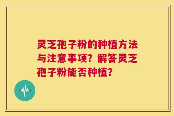 灵芝孢子粉的种植方法与注意事项?解答灵芝孢子粉能否种植? 第1张 灵芝孢子粉的种植方法与注意事项?解答灵芝孢子粉能否种植? 第1张