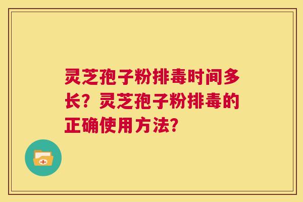 灵芝孢子粉排毒时间多长?灵芝孢子粉排毒的正确使用方法? 第1张 灵芝孢子粉排毒时间多长?灵芝孢子粉排毒的正确使用方法? 第1张