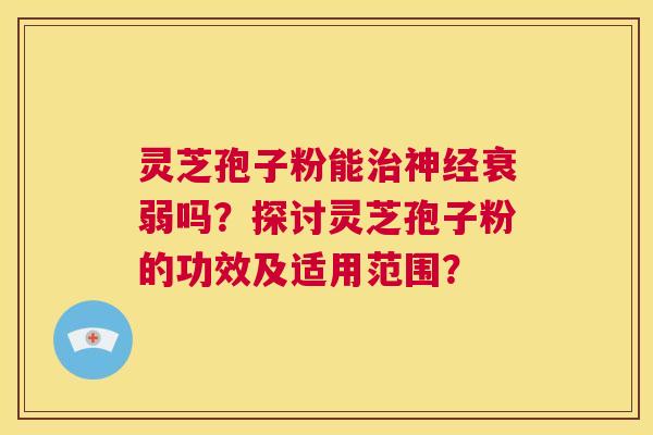 灵芝孢子粉能治神经衰弱吗?探讨灵芝孢子粉的功效及适用范围? 第1张 灵芝孢子粉能治神经衰弱吗?探讨灵芝孢子粉的功效及适用范围? 第1张