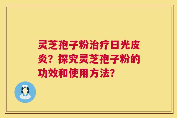 灵芝孢子粉治疗日光皮炎?探究灵芝孢子粉的功效和使用方法? 第1张 灵芝孢子粉治疗日光皮炎?探究灵芝孢子粉的功效和使用方法? 第1张