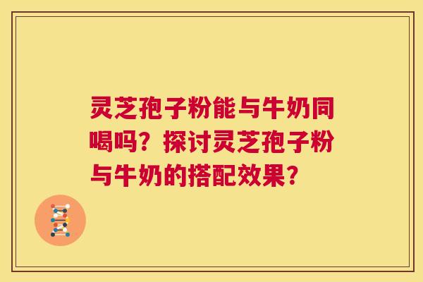 灵芝孢子粉能与牛奶同喝吗？探讨灵芝孢子粉与牛奶的搭配效果？  第1张