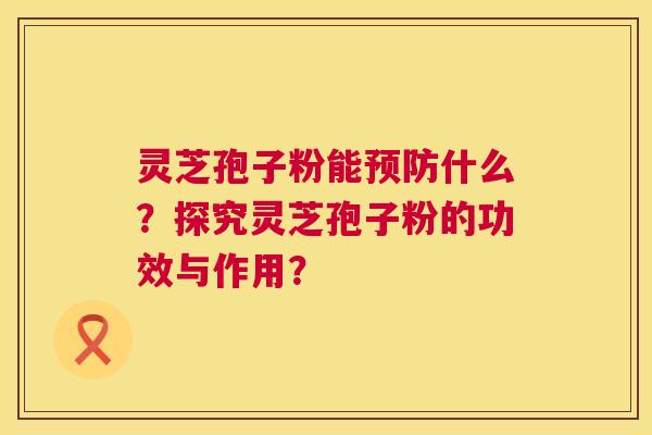 灵芝孢子粉能预防什么？探究灵芝孢子粉的功效与作用？  第1张