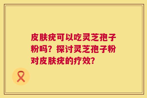 皮肤疣可以吃灵芝孢子粉吗?探讨灵芝孢子粉对皮肤疣的疗效? 第1张 皮肤疣可以吃灵芝孢子粉吗?探讨灵芝孢子粉对皮肤疣的疗效? 第1张