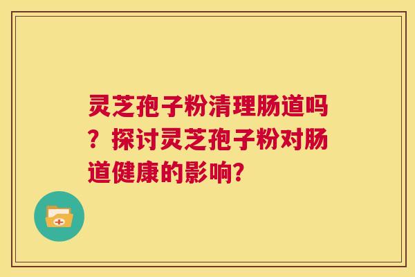 灵芝孢子粉清理肠道吗？探讨灵芝孢子粉对肠道健康的影响？  第1张