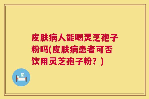 皮肤病人能喝灵芝孢子粉吗(皮肤病患者可否饮用灵芝孢子粉?) 第1张 皮肤病人能喝灵芝孢子粉吗(皮肤病患者可否饮用灵芝孢子粉?) 第1张