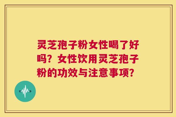 灵芝孢子粉女性喝了好吗？女性饮用灵芝孢子粉的功效与注意事项？  第1张