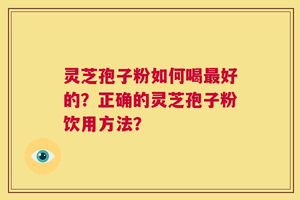 灵芝孢子粉如何喝最好的？正确的灵芝孢子粉饮用方法？  第1张