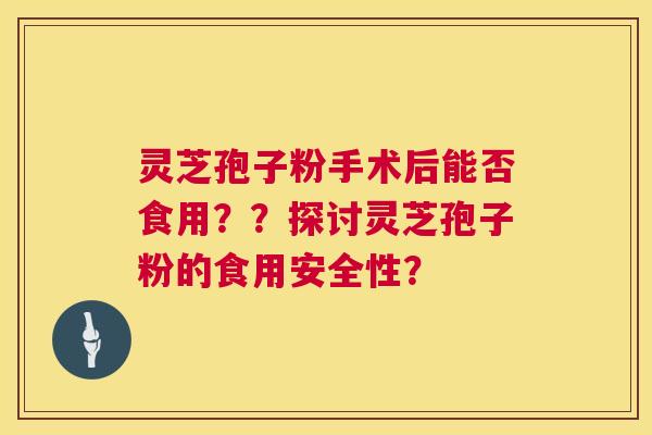 灵芝孢子粉手术后能否食用??探讨灵芝孢子粉的食用安全性? 第1张 灵芝孢子粉手术后能否食用??探讨灵芝孢子粉的食用安全性? 第1张
