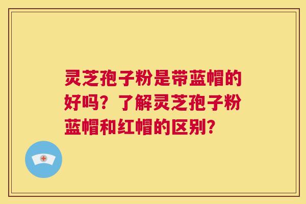 灵芝孢子粉是带蓝帽的好吗?了解灵芝孢子粉蓝帽和红帽的区别? 第1张 灵芝孢子粉是带蓝帽的好吗?了解灵芝孢子粉蓝帽和红帽的区别? 第1张