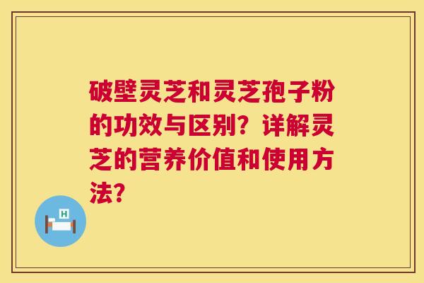 破壁灵芝和灵芝孢子粉的功效与区别?详解灵芝的营养价值和使用方法? 第1张 破壁灵芝和灵芝孢子粉的功效与区别?详解灵芝的营养价值和使用方法? 第1张