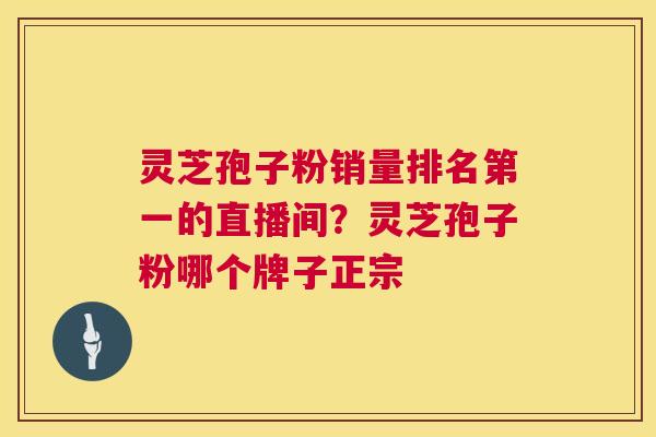 灵芝孢子粉销量排名第一的直播间?灵芝孢子粉哪个牌子正宗 第1张 灵芝孢子粉销量排名第一的直播间?灵芝孢子粉哪个牌子正宗 第1张