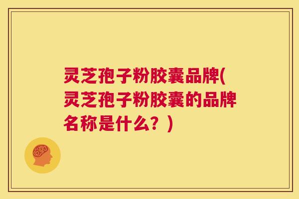灵芝孢子粉胶囊品牌(灵芝孢子粉胶囊的品牌名称是什么?) 第1张 灵芝孢子粉胶囊品牌(灵芝孢子粉胶囊的品牌名称是什么?) 第1张