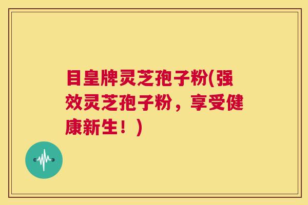目皇牌灵芝孢子粉(强效灵芝孢子粉,享受健康新生!) 第1张 目皇牌灵芝孢子粉(强效灵芝孢子粉,享受健康新生!) 第1张